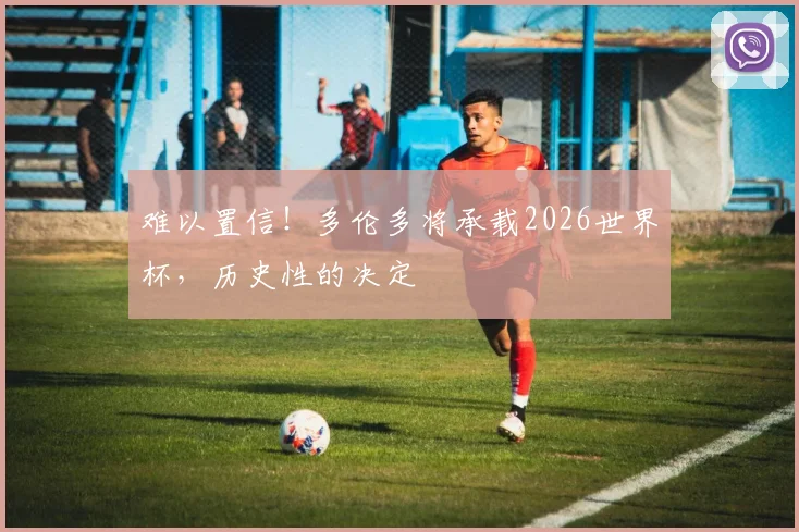 难以置信！多伦多将承载2026世界杯，历史性的决定