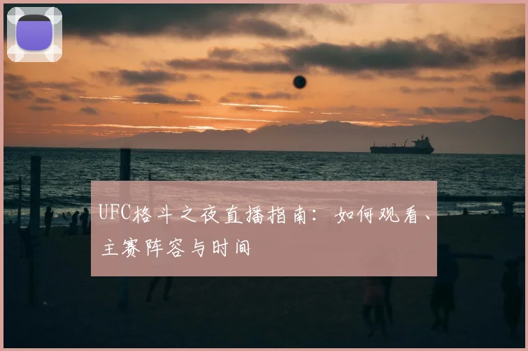 UFC格斗之夜直播指南:如何观看、主赛阵容与时间