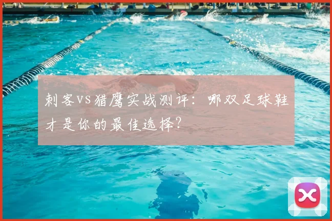 刺客vs猎鹰实战测评:哪双足球鞋才是你的最佳选择?