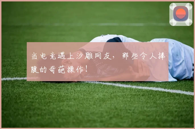 当电竞遇上沙雕网友,那些令人捧腹的奇葩操作!