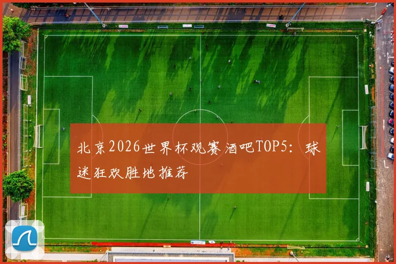 北京2026世界杯观赛酒吧TOP5:球迷狂欢胜地推荐