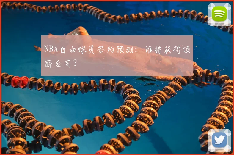 NBA自由球员签约预测:谁将获得顶薪合同?