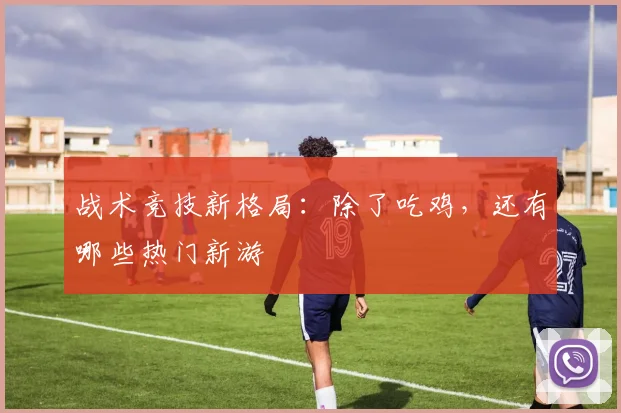 战术竞技新格局:除了吃鸡,还有哪些热门新游