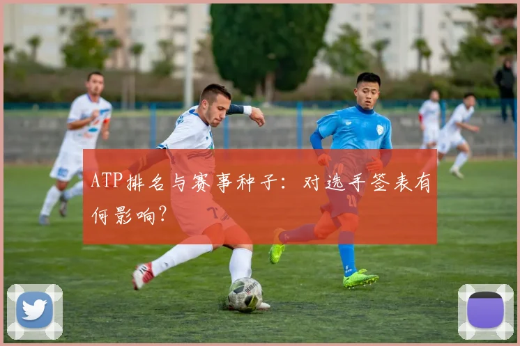 ATP排名与赛事种子:对选手签表有何影响?