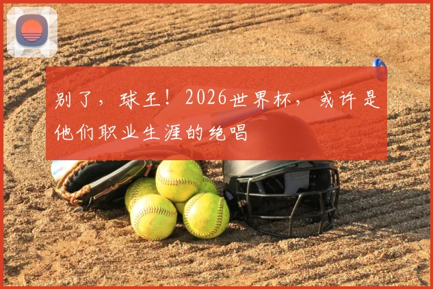 别了,球王!2026世界杯,或许是他们职业生涯的绝唱