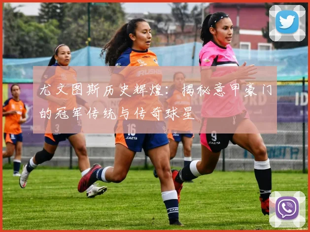 尤文图斯历史辉煌:揭秘意甲豪门的冠军传统与传奇球星