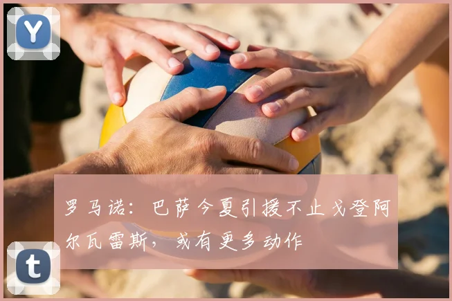 罗马诺：巴萨今夏引援不止戈登阿尔瓦雷斯，或有更多动作