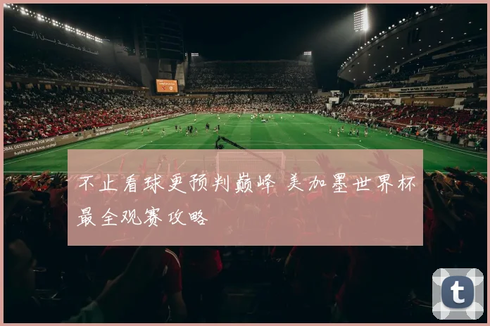 不止看球更预判巅峰 美加墨世界杯最全观赛攻略