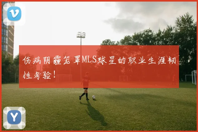 伤病阴霾笼罩MLS球星的职业生涯韧性考验!