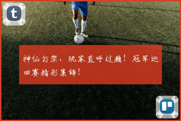 神仙打架，玩家直呼过瘾！冠军巡回赛精彩集锦！