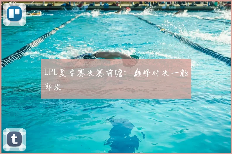 LPL夏季赛决赛前瞻:巅峰对决一触即发