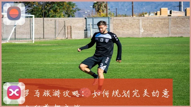 罗马旅游攻略：如何规划完美的意大利首都之旅
