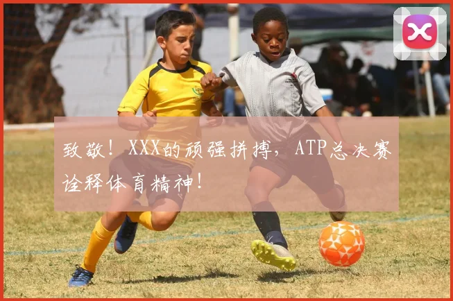 致敬!XXX的顽强拼搏,ATP总决赛诠释体育精神!