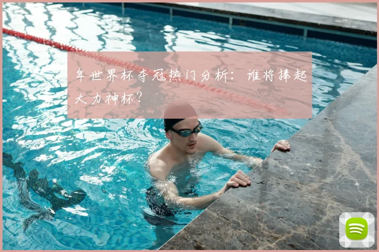 年世界杯夺冠热门分析：谁将捧起大力神杯？