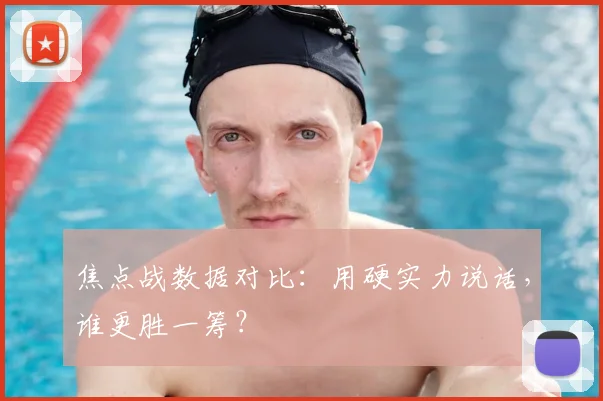焦点战数据对比：用硬实力说话，谁更胜一筹？
