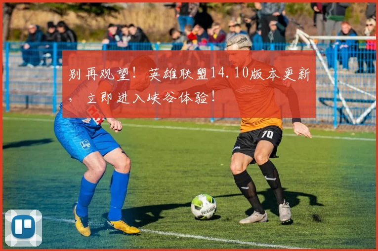 别再观望!英雄联盟14.10版本更新,立即进入峡谷体验!