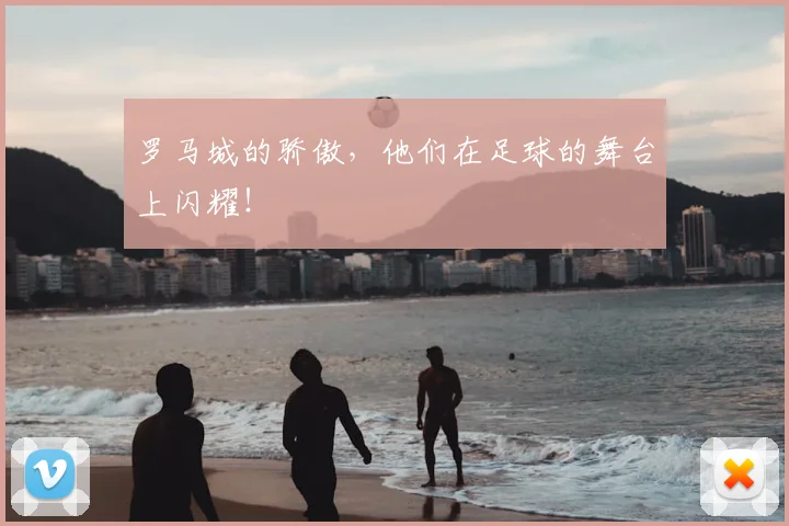 罗马城的骄傲，他们在足球的舞台上闪耀！