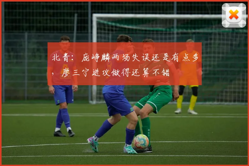 北青:庞峥麟两场失误还是有点多,廖三宁进攻做得还算不错