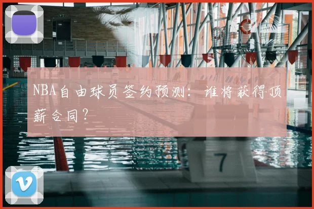 NBA自由球员签约预测:谁将获得顶薪合同?
