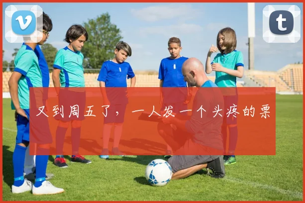 又到周五了，一人发一个头疼的票