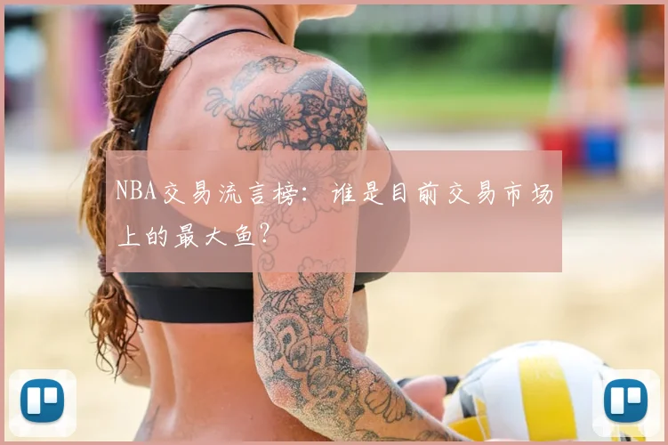 NBA交易流言榜:谁是目前交易市场上的最大鱼?