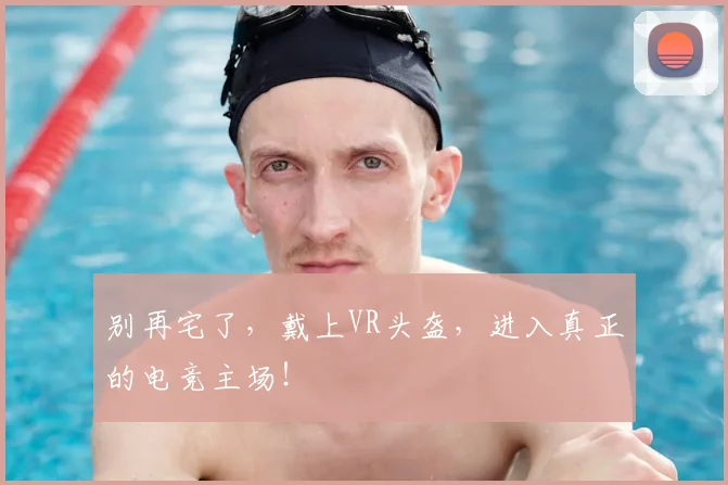 别再宅了,戴上VR头盔,进入真正的电竞主场!