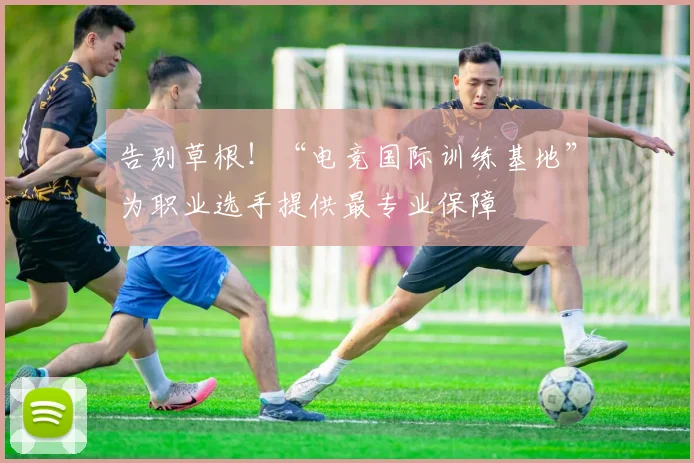 告别草根!“电竞国际训练基地”为职业选手提供最专业保障