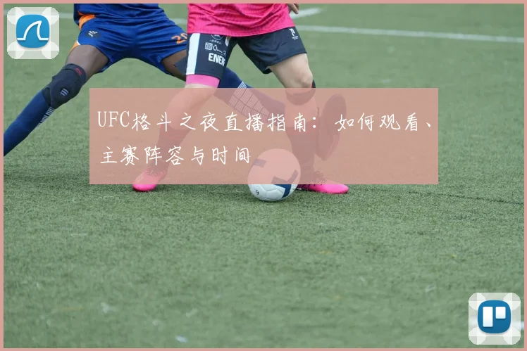 UFC格斗之夜直播指南:如何观看、主赛阵容与时间