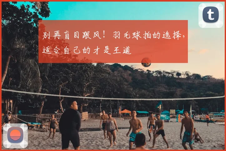 别再盲目跟风!羽毛球拍的选择,适合自己的才是王道