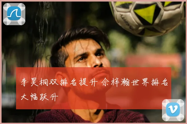 李昊桐双排名提升 佘梓瀚世界排名大幅跃升