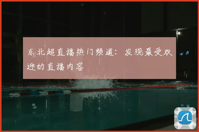 东北超直播热门频道：发现最受欢迎的直播内容