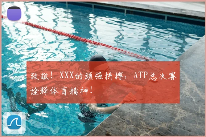 致敬!XXX的顽强拼搏,ATP总决赛诠释体育精神!