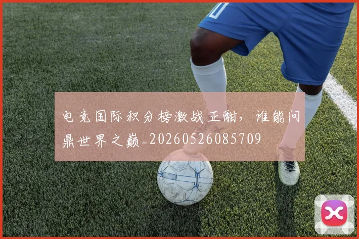 电竞国际积分榜激战正酣,谁能问鼎世界之巅_20260526085709