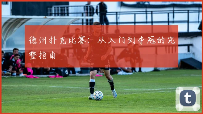 德州扑克比赛：从入门到夺冠的完整指南