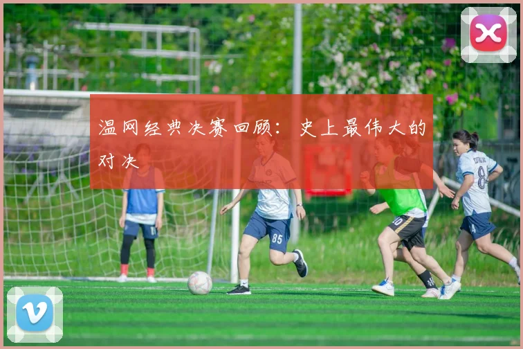 温网经典决赛回顾：史上最伟大的对决