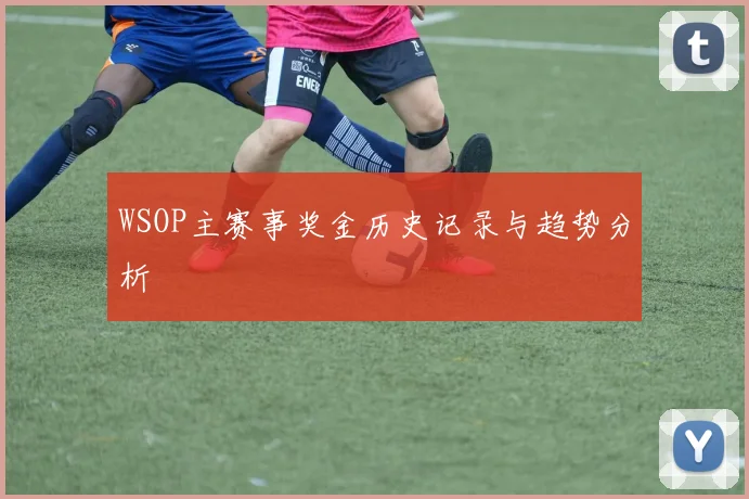 WSOP主赛事奖金历史记录与趋势分析