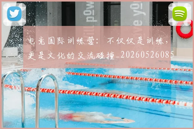 电竞国际训练营：不仅仅是训练，更是文化的交流碰撞_20260526085712