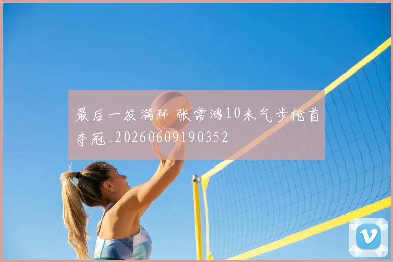 最后一发满环 张常鸿10米气步枪首夺冠_20260609190352