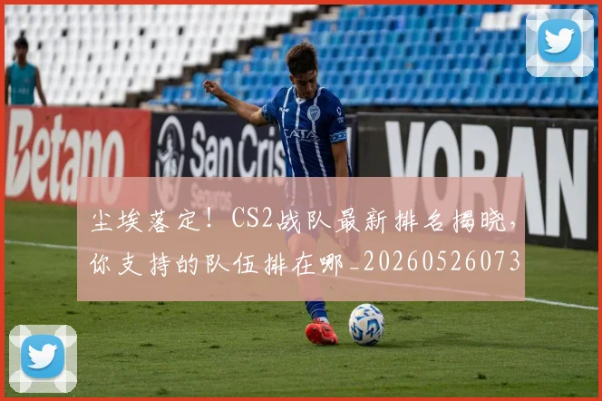 尘埃落定！CS2战队最新排名揭晓，你支持的队伍排在哪_20260526073727