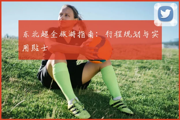 东北超全旅游指南:行程规划与实用贴士