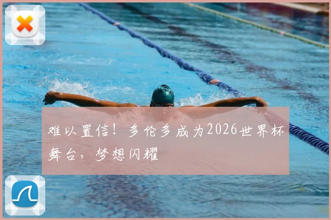 难以置信!多伦多成为2026世界杯舞台,梦想闪耀