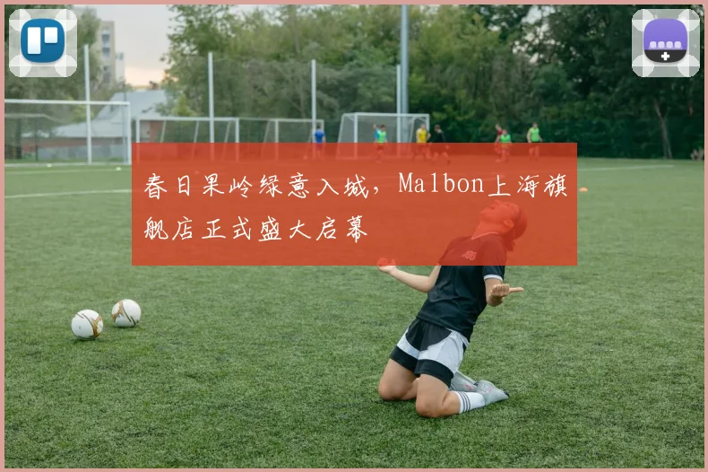 春日果岭绿意入城，Malbon上海旗舰店正式盛大启幕