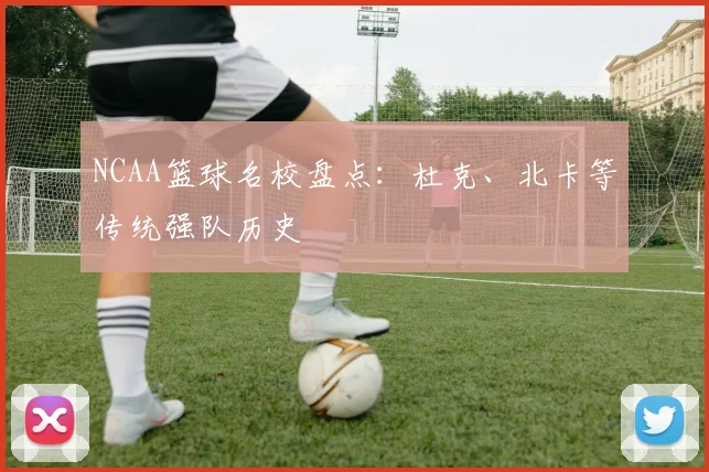 NCAA篮球名校盘点:杜克、北卡等传统强队历史