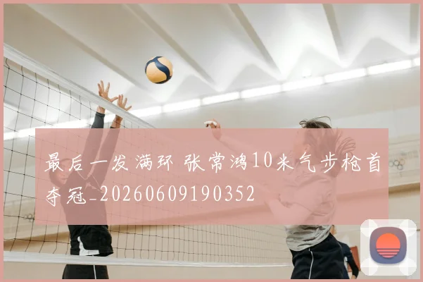 最后一发满环 张常鸿10米气步枪首夺冠_20260609190352