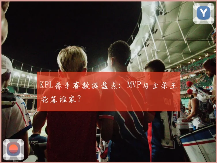 KPL春季赛数据盘点:MVP与击杀王花落谁家?