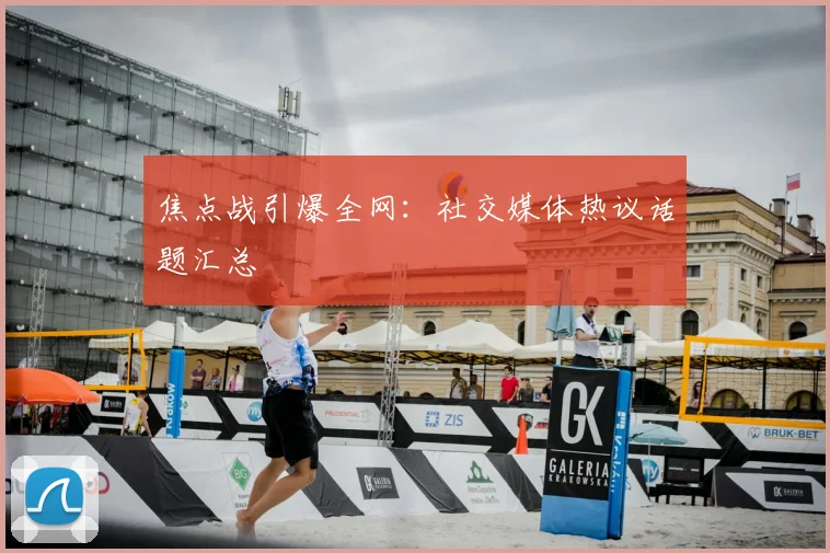 焦点战引爆全网：社交媒体热议话题汇总