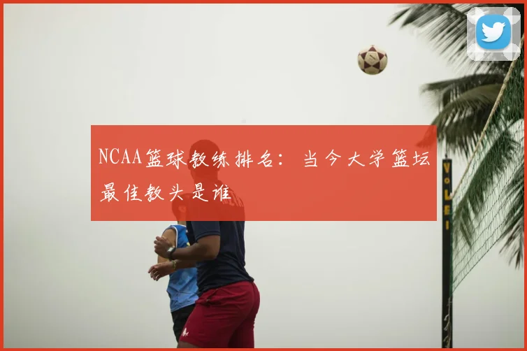 NCAA篮球教练排名:当今大学篮坛最佳教头是谁