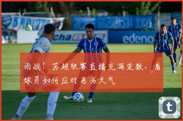 雨战!苏超联赛直播充满变数,看球员如何应对恶劣天气