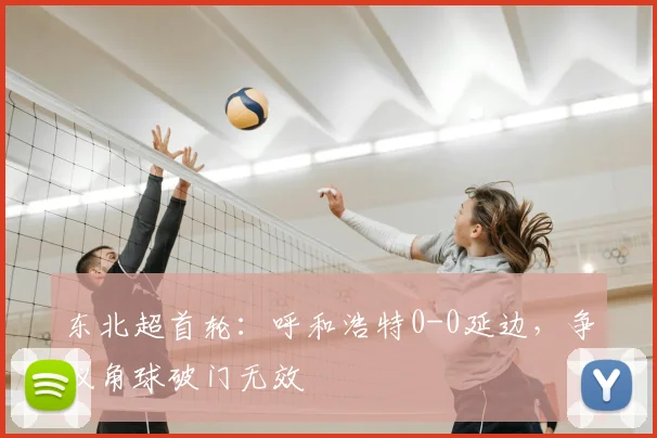 东北超首轮:呼和浩特0-0延边,争议角球破门无效