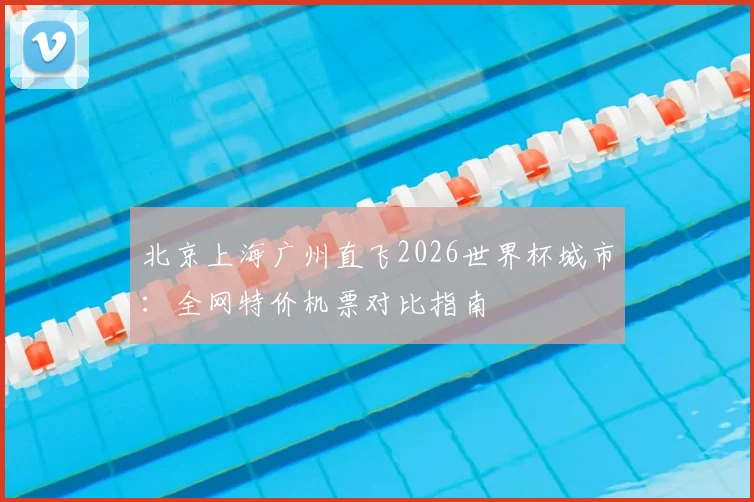 北京上海广州直飞2026世界杯城市：全网特价机票对比指南